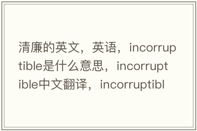 清廉的英文，英語(yǔ)，incorruptible是什么意思，incorruptible中文翻譯，incorruptible怎么讀、發(fā)音、用法及例句