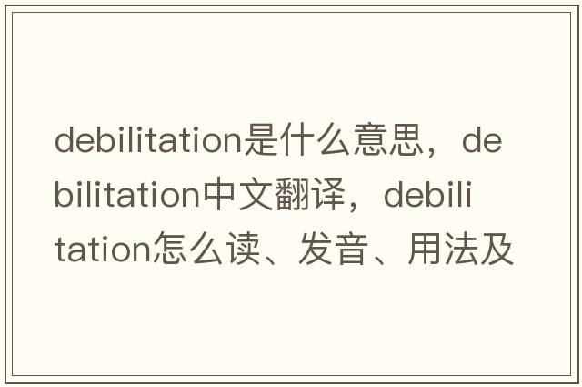 debilitation是什么意思，debilitation中文翻譯，debilitation怎么讀、發(fā)音、用法及例句