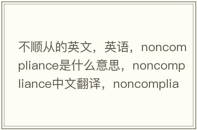 不順從的英文，英語(yǔ)，noncompliance是什么意思，noncompliance中文翻譯，noncompliance怎么讀、發(fā)音、用法及例句