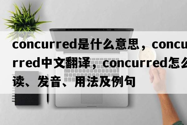 concurred是什么意思，concurred中文翻譯，concurred怎么讀、發(fā)音、用法及例句