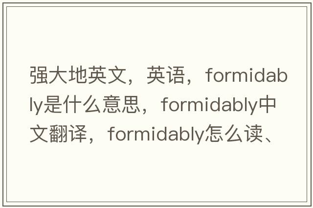 強大地英文，英語(yǔ)，formidably是什么意思，formidably中文翻譯，formidably怎么讀、發(fā)音、用法及例句