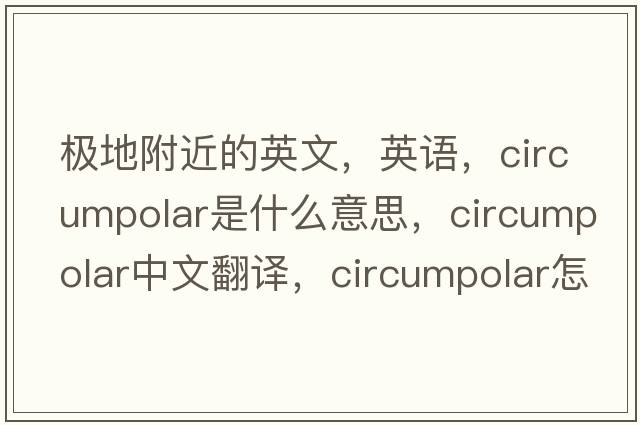 極地附近的英文，英語(yǔ)，circumpolar是什么意思，circumpolar中文翻譯，circumpolar怎么讀、發(fā)音、用法及例句