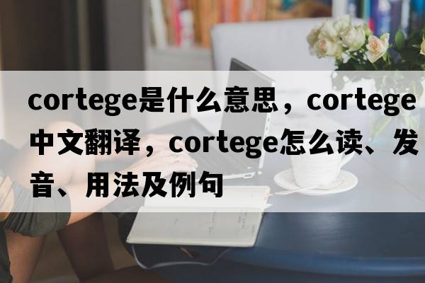 cortege是什么意思，cortege中文翻譯，cortege怎么讀、發(fā)音、用法及例句