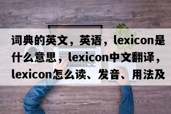 詞典的英文，英語(yǔ)，lexicon是什么意思，lexicon中文翻譯，lexicon怎么讀、發(fā)音、用法及例句