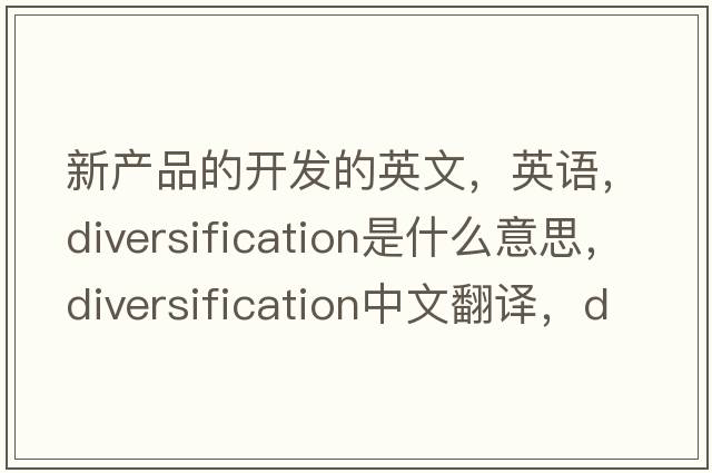新產(chǎn)品的開(kāi)發(fā)的英文，英語(yǔ)，diversification是什么意思，diversification中文翻譯，diversification怎么讀、發(fā)音、用法及例句