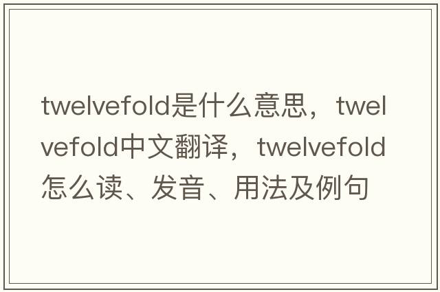 twelvefold是什么意思，twelvefold中文翻譯，twelvefold怎么讀、發(fā)音、用法及例句