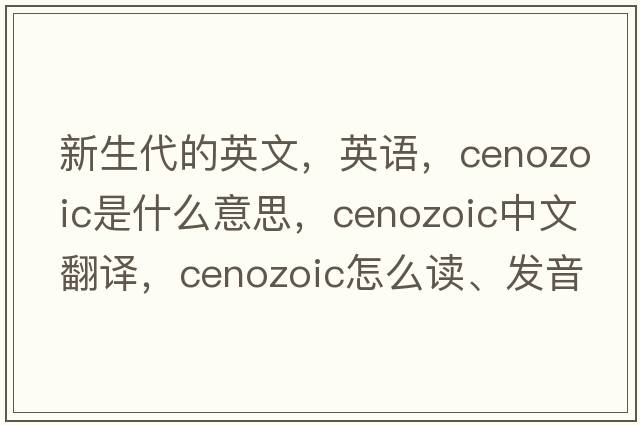 新生代的英文，英語(yǔ)，Cenozoic是什么意思，Cenozoic中文翻譯，Cenozoic怎么讀、發(fā)音、用法及例句