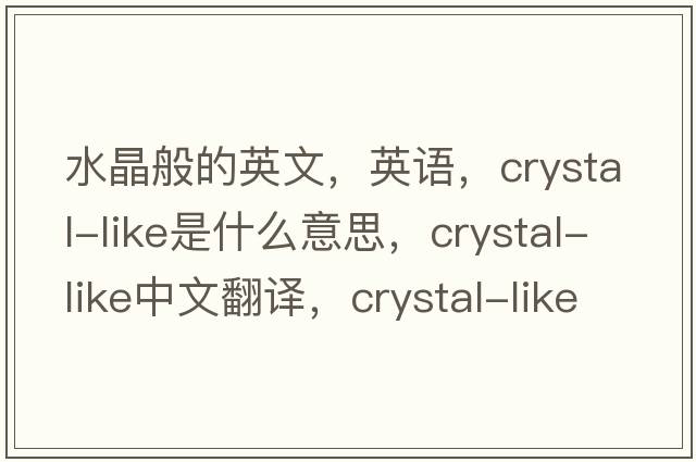 水晶般的英文，英語(yǔ)，crystal-like是什么意思，crystal-like中文翻譯，crystal-like怎么讀、發(fā)音、用法及例句