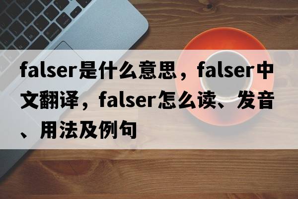 falser是什么意思，falser中文翻譯，falser怎么讀、發(fā)音、用法及例句