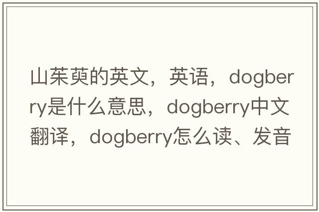 山茱萸的英文，英語(yǔ)，dogberry是什么意思，dogberry中文翻譯，dogberry怎么讀、發(fā)音、用法及例句