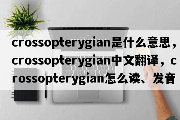 crossopterygian是什么意思，crossopterygian中文翻譯，crossopterygian怎么讀、發(fā)音、用法及例句