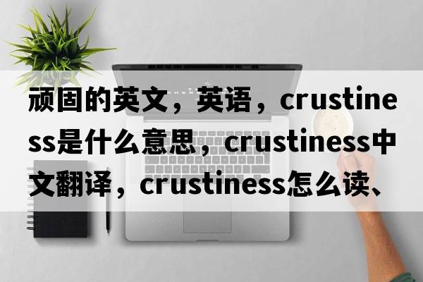 頑固的英文，英語(yǔ)，crustiness是什么意思，crustiness中文翻譯，crustiness怎么讀、發(fā)音、用法及例句