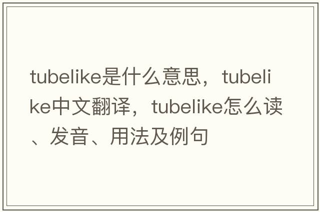 tubelike是什么意思，tubelike中文翻譯，tubelike怎么讀、發(fā)音、用法及例句