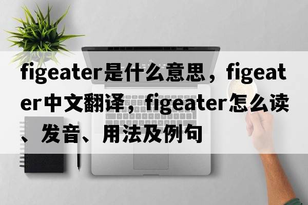 figeater是什么意思，figeater中文翻譯，figeater怎么讀、發(fā)音、用法及例句