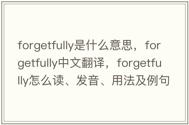 forgetfully是什么意思，forgetfully中文翻譯，forgetfully怎么讀、發(fā)音、用法及例句