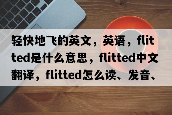 輕快地飛的英文，英語(yǔ)，flitted是什么意思，flitted中文翻譯，flitted怎么讀、發(fā)音、用法及例句