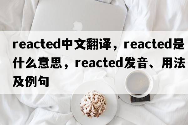 reacted中文翻譯，reacted是什么意思，reacted發(fā)音、用法及例句