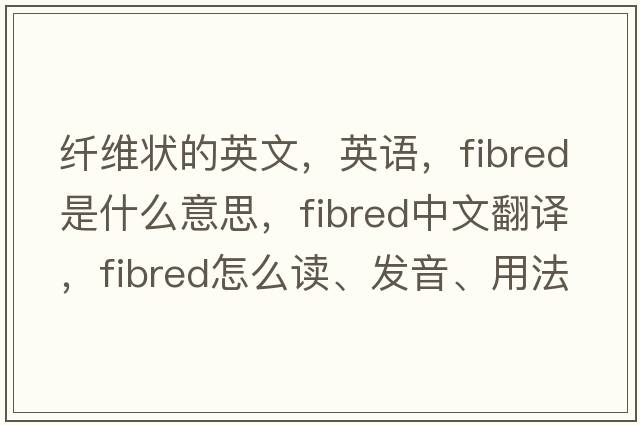 纖維狀的英文，英語(yǔ)，fibred是什么意思，fibred中文翻譯，fibred怎么讀、發(fā)音、用法及例句