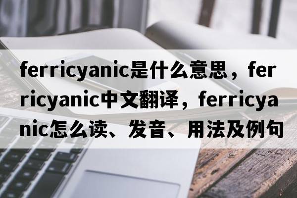 ferricyanic是什么意思，ferricyanic中文翻譯，ferricyanic怎么讀、發(fā)音、用法及例句