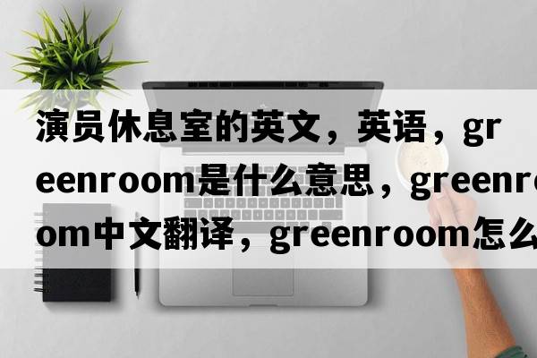 演員休息室的英文，英語(yǔ)，greenroom是什么意思，greenroom中文翻譯，greenroom怎么讀、發(fā)音、用法及例句