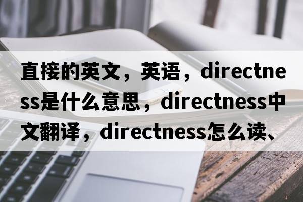 直接的英文，英語(yǔ)，directness是什么意思，directness中文翻譯，directness怎么讀、發(fā)音、用法及例句