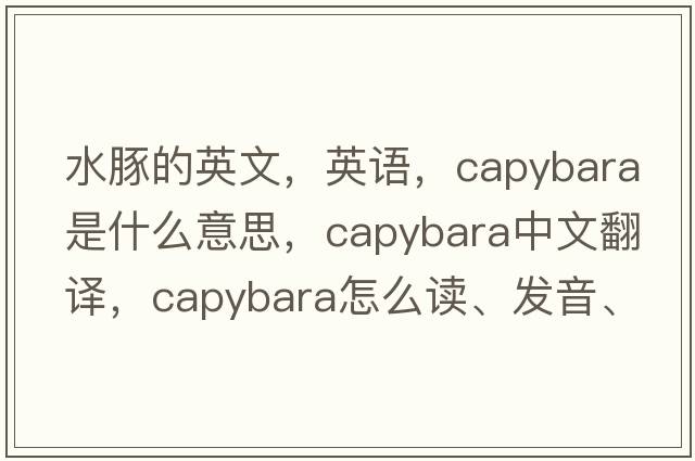 水豚的英文，英語(yǔ)，capybara是什么意思，capybara中文翻譯，capybara怎么讀、發(fā)音、用法及例句
