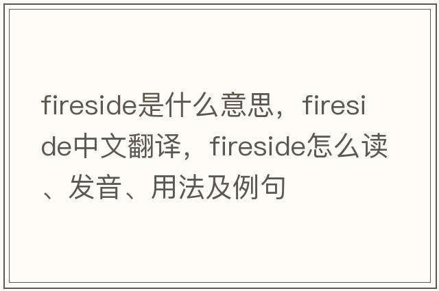fireside是什么意思，fireside中文翻譯，fireside怎么讀、發(fā)音、用法及例句