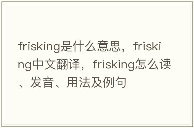 frisking是什么意思，frisking中文翻譯，frisking怎么讀、發(fā)音、用法及例句