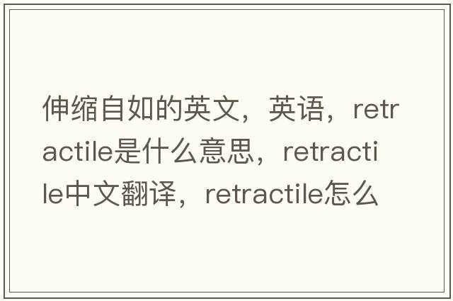 伸縮自如的英文，英語(yǔ)，retractile是什么意思，retractile中文翻譯，retractile怎么讀、發(fā)音、用法及例句