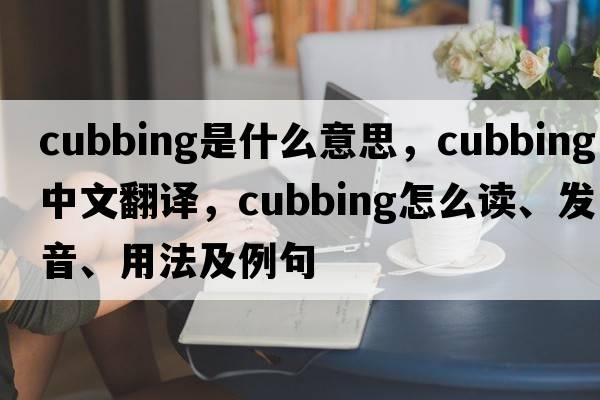 cubbing是什么意思，cubbing中文翻譯，cubbing怎么讀、發(fā)音、用法及例句