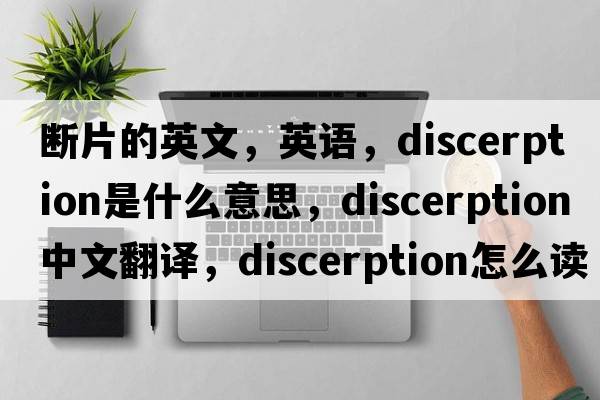 斷片的英文，英語(yǔ)，discerption是什么意思，discerption中文翻譯，discerption怎么讀、發(fā)音、用法及例句