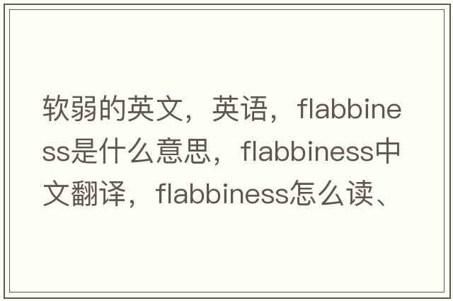 軟弱的英文，英語(yǔ)，flabbiness是什么意思，flabbiness中文翻譯，flabbiness怎么讀、發(fā)音、用法及例句