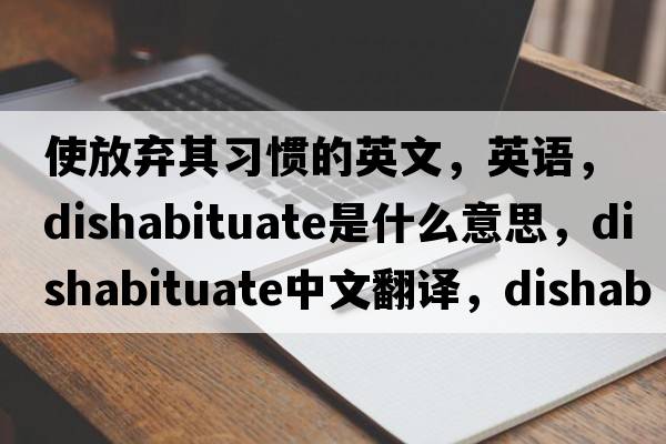 使放棄其習慣的英文，英語(yǔ)，dishabituate是什么意思，dishabituate中文翻譯，dishabituate怎么讀、發(fā)音、用法及例句