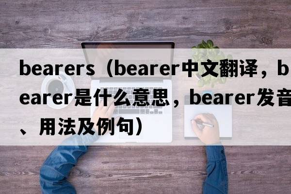 bearers（bearer中文翻譯，bearer是什么意思，bearer發(fā)音、用法及例句）