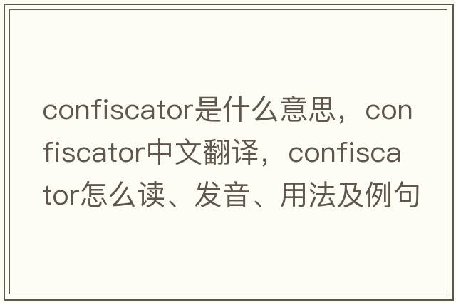 confiscator是什么意思，confiscator中文翻譯，confiscator怎么讀、發(fā)音、用法及例句