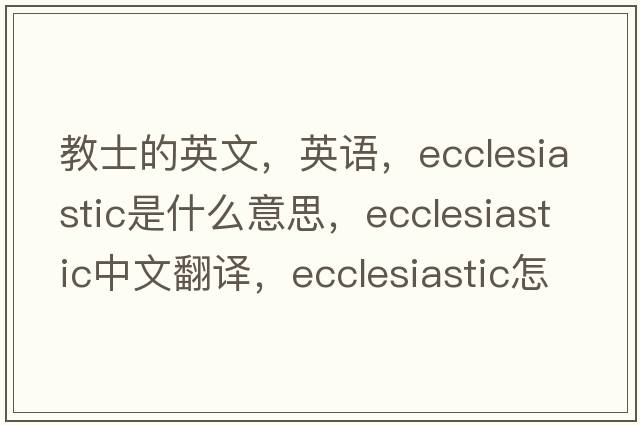 教士的英文，英語(yǔ)，ecclesiastic是什么意思，ecclesiastic中文翻譯，ecclesiastic怎么讀、發(fā)音、用法及例句