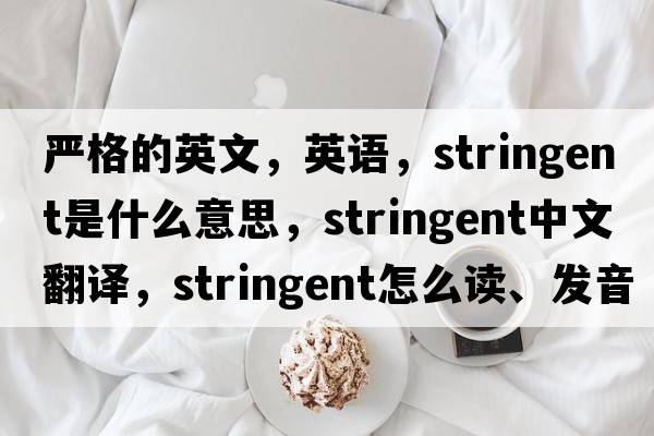 嚴格的英文，英語(yǔ)，stringent是什么意思，stringent中文翻譯，stringent怎么讀、發(fā)音、用法及例句