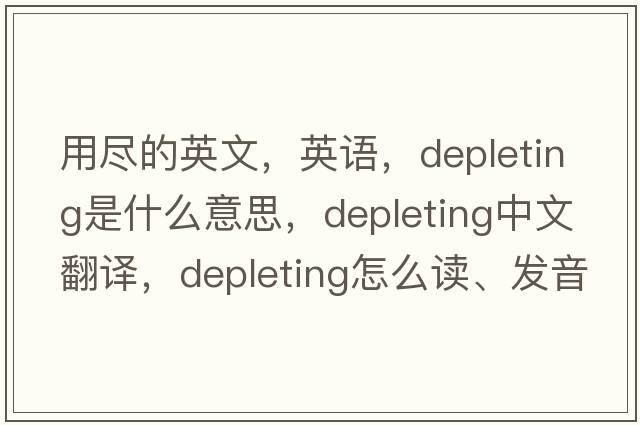 用盡的英文，英語(yǔ)，depleting是什么意思，depleting中文翻譯，depleting怎么讀、發(fā)音、用法及例句