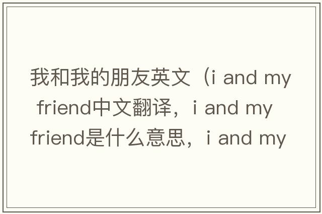 我和我的朋友英文（i and my friend中文翻譯，i and my friend是什么意思，i and my friend發(fā)音、用法及例句）