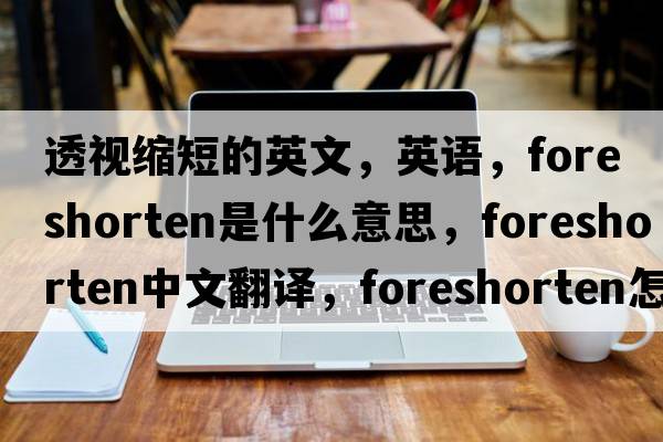 透視縮短的英文，英語(yǔ)，foreshorten是什么意思，foreshorten中文翻譯，foreshorten怎么讀、發(fā)音、用法及例句