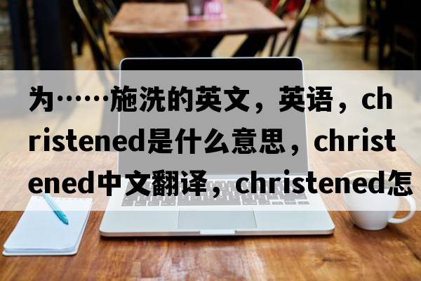 為……施洗的英文，英語(yǔ)，christened是什么意思，christened中文翻譯，christened怎么讀、發(fā)音、用法及例句