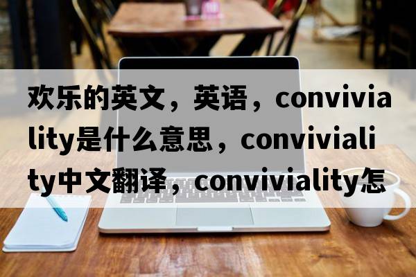 歡樂(lè )的英文，英語(yǔ)，conviviality是什么意思，conviviality中文翻譯，conviviality怎么讀、發(fā)音、用法及例句