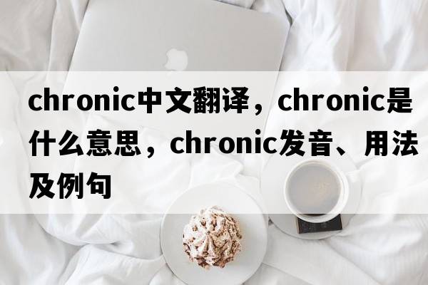 chronic中文翻譯，chronic是什么意思，chronic發(fā)音、用法及例句