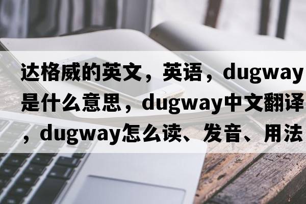 達格威的英文，英語(yǔ)，dugway是什么意思，dugway中文翻譯，dugway怎么讀、發(fā)音、用法及例句