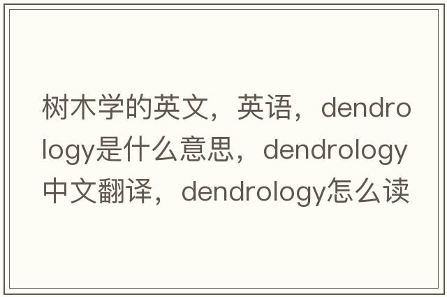 樹(shù)木學(xué)的英文，英語(yǔ)，dendrology是什么意思，dendrology中文翻譯，dendrology怎么讀、發(fā)音、用法及例句