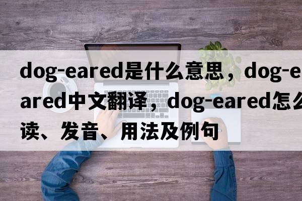 dog-eared是什么意思，dog-eared中文翻譯，dog-eared怎么讀、發(fā)音、用法及例句