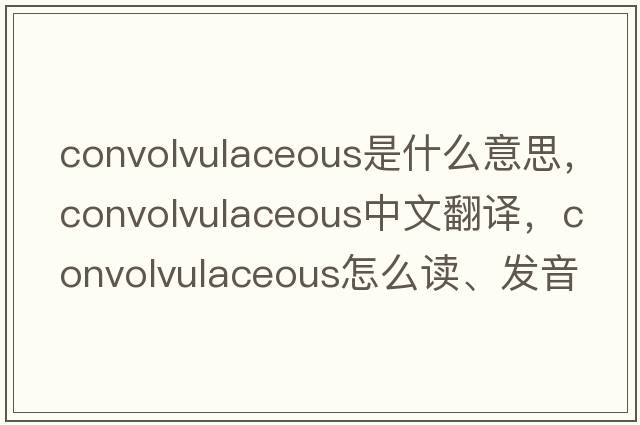 convolvulaceous是什么意思，convolvulaceous中文翻譯，convolvulaceous怎么讀、發(fā)音、用法及例句