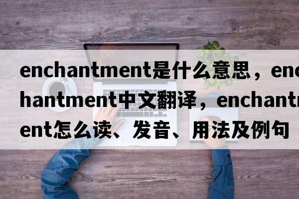 enchantment是什么意思，enchantment中文翻譯，enchantment怎么讀、發(fā)音、用法及例句