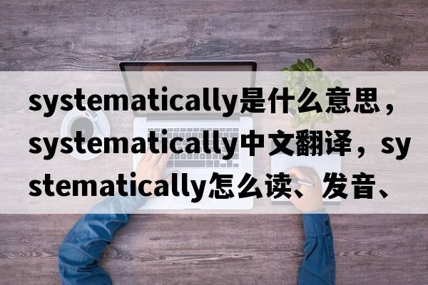systematically是什么意思，systematically中文翻譯，systematically怎么讀、發(fā)音、用法及例句