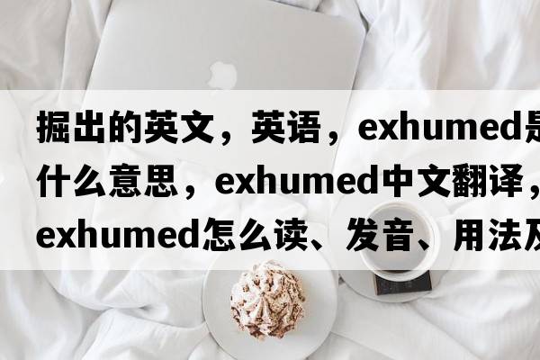 掘出的英文，英語(yǔ)，exhumed是什么意思，exhumed中文翻譯，exhumed怎么讀、發(fā)音、用法及例句